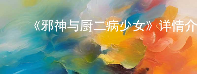 ﻿曹同刚发布﻿《邪神与厨二病少女》详情介绍_邪神与厨二病少女已完结在线观看_邪神与厨二病少女迅雷下载_日漫